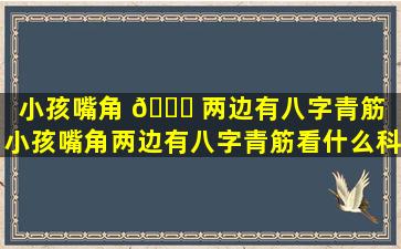 小孩嘴角 🐞 两边有八字青筋（小孩嘴角两边有八字青筋看什么科室）